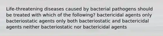 Life-threatening diseases caused by bacterial pathogens should be treated with which of the following? bactericidal agents only bacteriostatic agents only both bacteriostatic and bactericidal agents neither bacteriostatic nor bactericidal agents