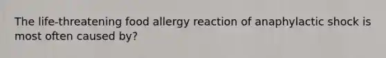 The life-threatening food allergy reaction of anaphylactic shock is most often caused by?