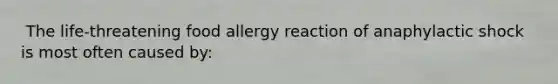 ​ The life-threatening food allergy reaction of anaphylactic shock is most often caused by: