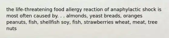 the life-threatening food allergy reaction of anaphylactic shock is most often caused by. . . almonds, yeast breads, oranges peanuts, fish, shellfish soy, fish, strawberries wheat, meat, tree nuts