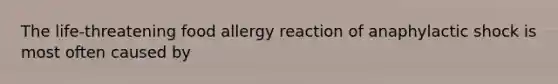 The life-threatening food allergy reaction of anaphylactic shock is most often caused by