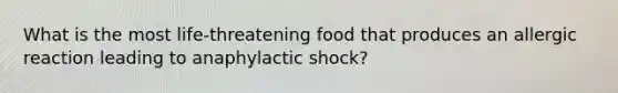 What is the most life-threatening food that produces an allergic reaction leading to anaphylactic shock?