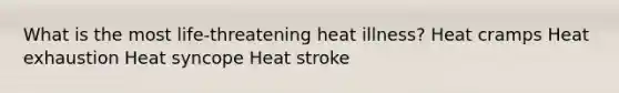 What is the most life-threatening heat illness? Heat cramps Heat exhaustion Heat syncope Heat stroke