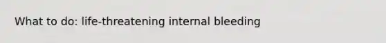 What to do: life-threatening internal bleeding