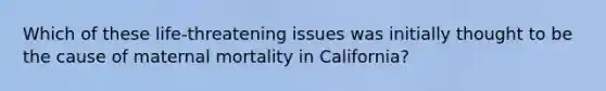 Which of these life-threatening issues was initially thought to be the cause of maternal mortality in California?