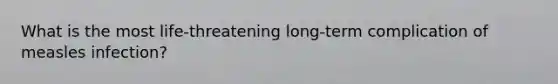 What is the most life-threatening long-term complication of measles infection?