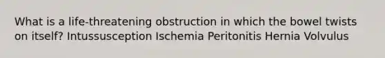 What is a life-threatening obstruction in which the bowel twists on itself? Intussusception Ischemia Peritonitis Hernia Volvulus