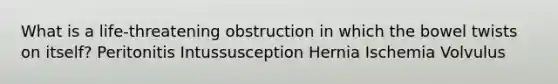 What is a life-threatening obstruction in which the bowel twists on itself? Peritonitis Intussusception Hernia Ischemia Volvulus