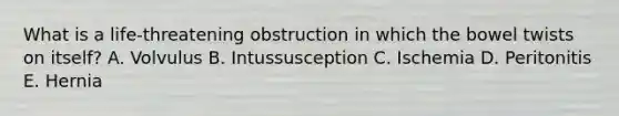 What is a life-threatening obstruction in which the bowel twists on itself? A. Volvulus B. Intussusception C. Ischemia D. Peritonitis E. Hernia