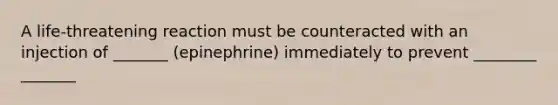 A life-threatening reaction must be counteracted with an injection of _______ (epinephrine) immediately to prevent ________ _______