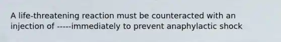 A life-threatening reaction must be counteracted with an injection of -----immediately to prevent anaphylactic shock