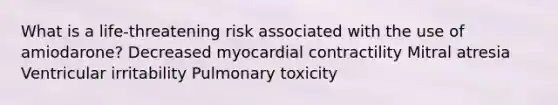 What is a life-threatening risk associated with the use of amiodarone? Decreased myocardial contractility Mitral atresia Ventricular irritability Pulmonary toxicity