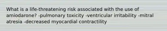 What is a life-threatening risk associated with the use of amiodarone? -pulmonary toxicity -ventricular irritability -mitral atresia -decreased myocardial contractility