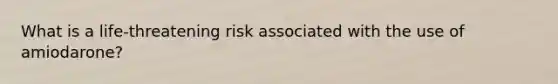 What is a life-threatening risk associated with the use of amiodarone?