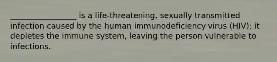 _________________ is a life-threatening, sexually transmitted infection caused by the human immunodeficiency virus (HIV); it depletes the immune system, leaving the person vulnerable to infections.