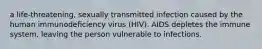 a life-threatening, sexually transmitted infection caused by the human immunodeficiency virus (HIV). AIDS depletes the immune system, leaving the person vulnerable to infections.