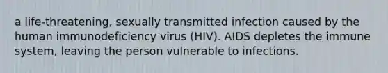 a life-threatening, sexually transmitted infection caused by the human immunodeficiency virus (HIV). AIDS depletes the immune system, leaving the person vulnerable to infections.