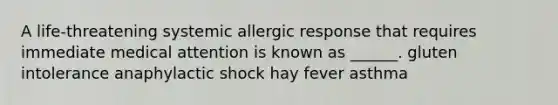 A life-threatening systemic allergic response that requires immediate medical attention is known as ______. gluten intolerance anaphylactic shock hay fever asthma