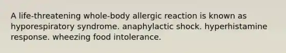 A life-threatening whole-body allergic reaction is known as hyporespiratory syndrome. anaphylactic shock. hyperhistamine response. wheezing food intolerance.