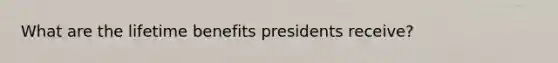 What are the lifetime benefits presidents receive?