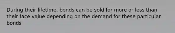 During their lifetime, bonds can be sold for more or less than their face value depending on the demand for these particular bonds