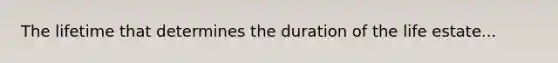 The lifetime that determines the duration of the life estate...