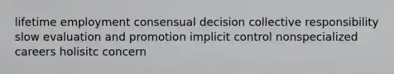 lifetime employment consensual decision collective responsibility slow evaluation and promotion implicit control nonspecialized careers holisitc concern