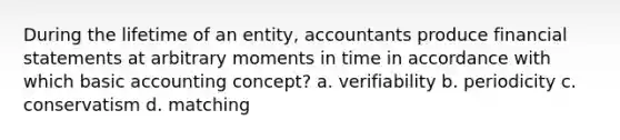 During the lifetime of an entity, accountants produce financial statements at arbitrary moments in time in accordance with which basic accounting concept? a. verifiability b. periodicity c. conservatism d. matching