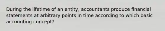 During the lifetime of an entity, accountants produce financial statements at arbitrary points in time according to which basic accounting concept?