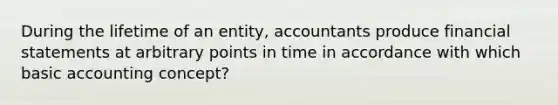 During the lifetime of an entity, accountants produce financial statements at arbitrary points in time in accordance with which basic accounting concept?