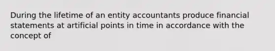 During the lifetime of an entity accountants produce financial statements at artificial points in time in accordance with the concept of