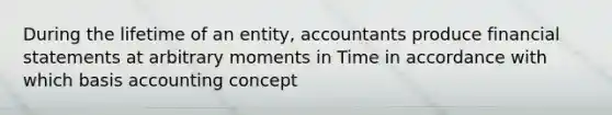 During the lifetime of an entity, accountants produce financial statements at arbitrary moments in Time in accordance with which basis accounting concept