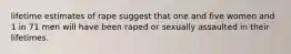 lifetime estimates of rape suggest that one and five women and 1 in 71 men will have been raped or sexually assaulted in their lifetimes.