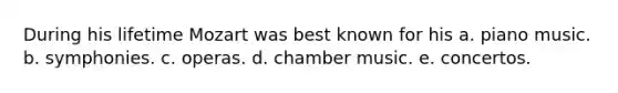 During his lifetime Mozart was best known for his a. piano music. b. symphonies. c. operas. d. chamber music. e. concertos.