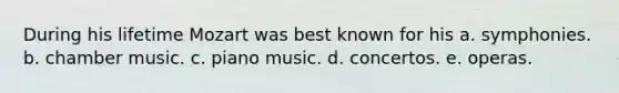 During his lifetime Mozart was best known for his a. symphonies. b. chamber music. c. piano music. d. concertos. e. operas.