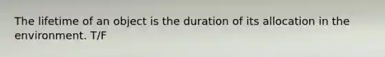 The lifetime of an object is the duration of its allocation in the environment. T/F