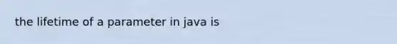 the lifetime of a parameter in java is