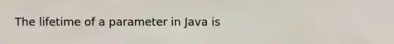 The lifetime of a parameter in Java is