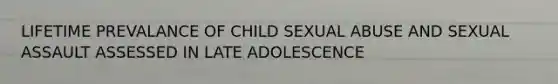 LIFETIME PREVALANCE OF CHILD SEXUAL ABUSE AND SEXUAL ASSAULT ASSESSED IN LATE ADOLESCENCE