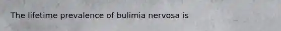 The lifetime prevalence of bulimia nervosa is