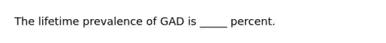 The lifetime prevalence of GAD is _____ percent.