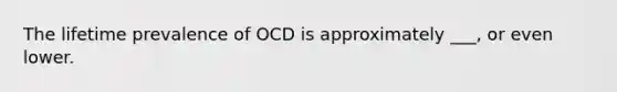 The lifetime prevalence of OCD is approximately ___, or even lower.