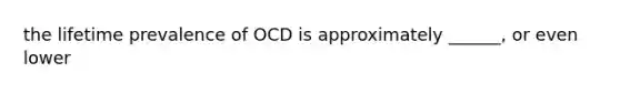 the lifetime prevalence of OCD is approximately ______, or even lower