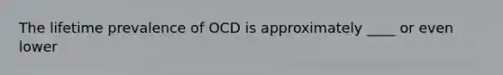 The lifetime prevalence of OCD is approximately ____ or even lower