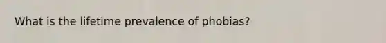 What is the lifetime prevalence of phobias?