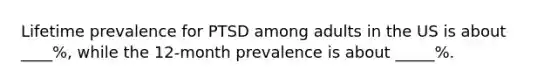 Lifetime prevalence for PTSD among adults in the US is about ____%, while the 12-month prevalence is about _____%.