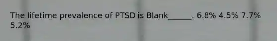 The lifetime prevalence of PTSD is Blank______. 6.8% 4.5% 7.7% 5.2%