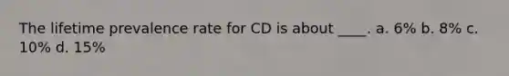 The lifetime prevalence rate for CD is about ____. a. 6% b. 8% c. 10% d. 15%