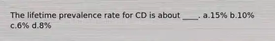 The lifetime prevalence rate for CD is about ____. a.15% b.10% c.6% d.8%