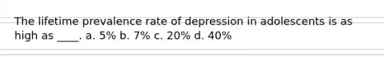 The lifetime prevalence rate of depression in adolescents is as high as ____. a. 5% b. 7% c. 20% d. 40%